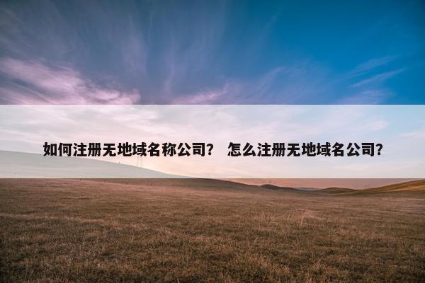 如何注册无地域名称公司? 怎么注册无地域名公司?