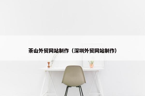 茶山外贸网站制作(深圳外贸网站制作)
