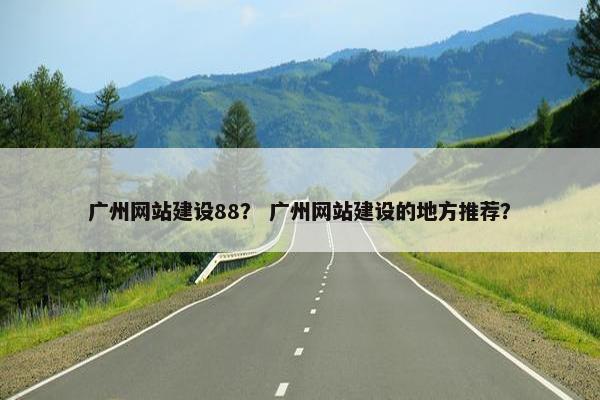 广州网站建设88? 广州网站建设的地方推荐?