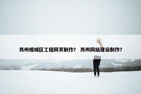 苏州相城区工程网页制作? 苏州网站建设制作?