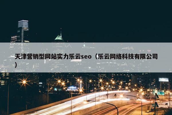 天津营销型网站实力乐云seo(乐云网络科技有限公司)