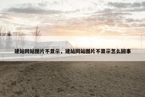 建站网站图片不显示,建站网站图片不显示怎么回事