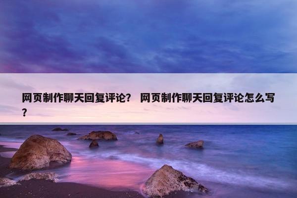 网页制作聊天回复评论? 网页制作聊天回复评论怎么写?