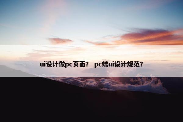ui设计做pc页面? pc端ui设计规范?