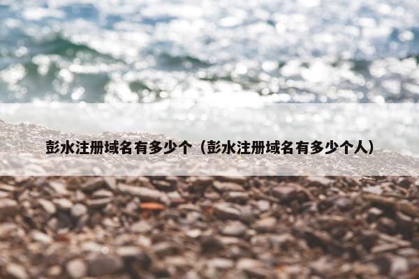 彭水注册域名有多少个(彭水注册域名有多少个人)