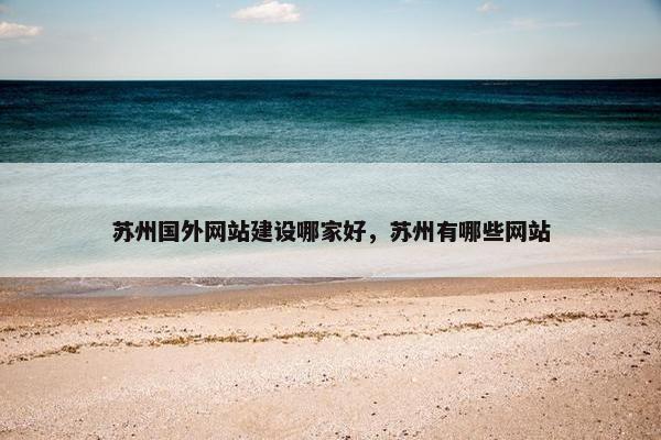 苏州国外网站建设哪家好,苏州有哪些网站