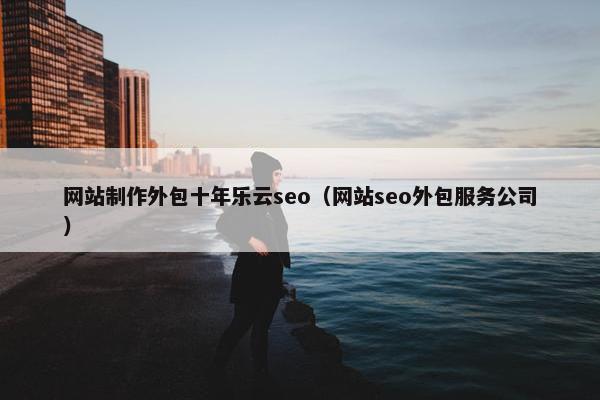 网站制作外包十年乐云seo(网站seo外包服务公司)