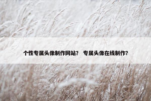 个性专属头像制作网站? 专属头像在线制作?