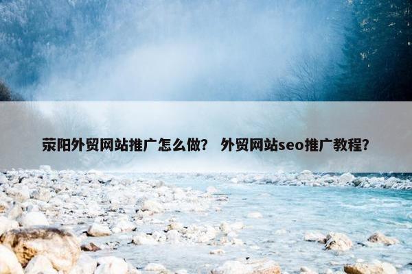荥阳外贸网站推广怎么做? 外贸网站seo推广教程?