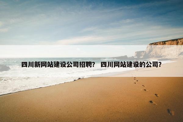 四川新网站建设公司招聘? 四川网站建设的公司?