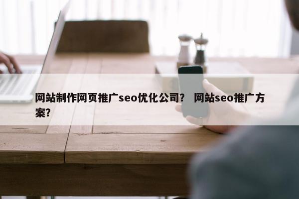 网站制作网页推广seo优化公司? 网站seo推广方案?