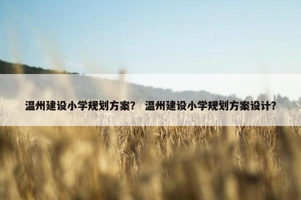 温州建设小学规划方案? 温州建设小学规划方案设计?