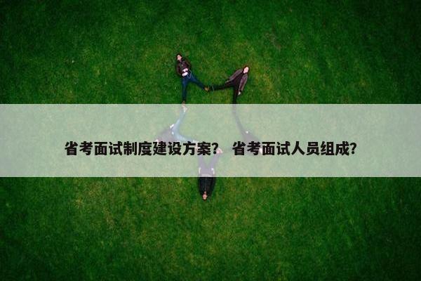 省考面试制度建设方案? 省考面试人员组成?