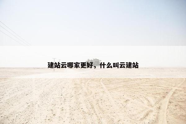 建站云哪家更好,什么叫云建站
