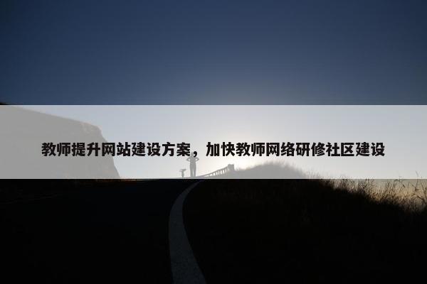教师提升网站建设方案，加快教师网络研修社区建设
