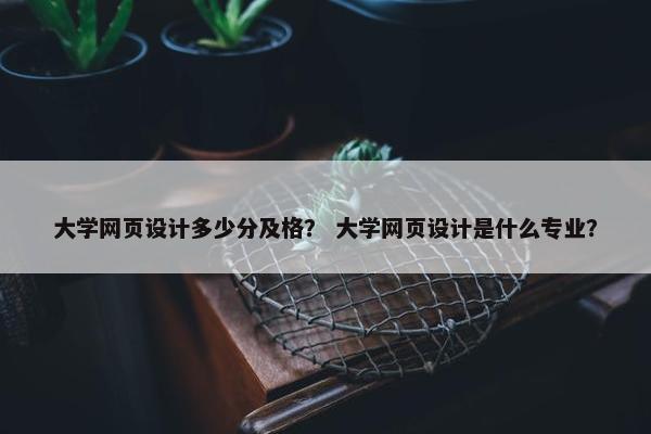 大学网页设计多少分及格? 大学网页设计是什么专业?