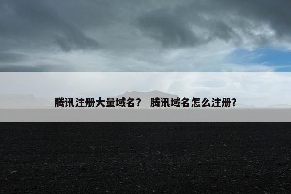 腾讯注册大量域名? 腾讯域名怎么注册?