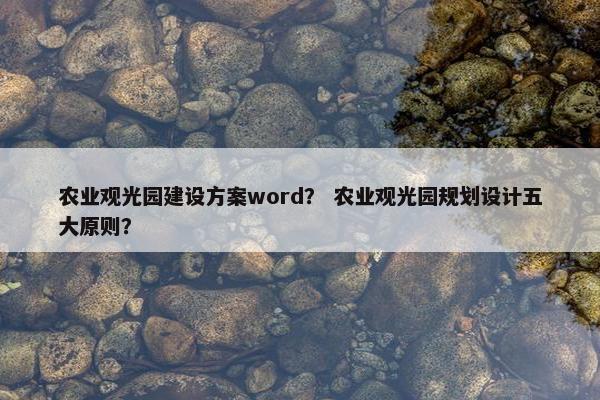 农业观光园建设方案word? 农业观光园规划设计五大原则?