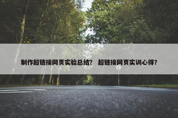 制作超链接网页实验总结? 超链接网页实训心得?