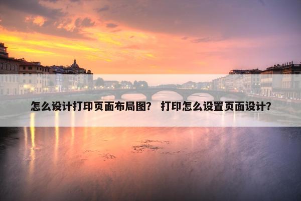 怎么设计打印页面布局图？ 打印怎么设置页面设计？