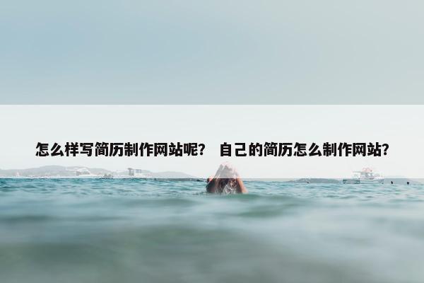 怎么样写简历制作网站呢? 自己的简历怎么制作网站?