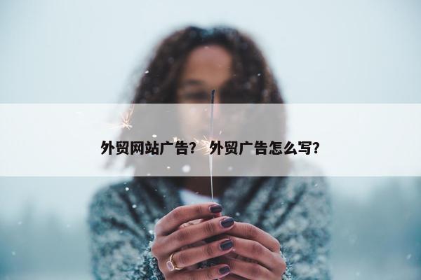 外贸网站广告? 外贸广告怎么写?