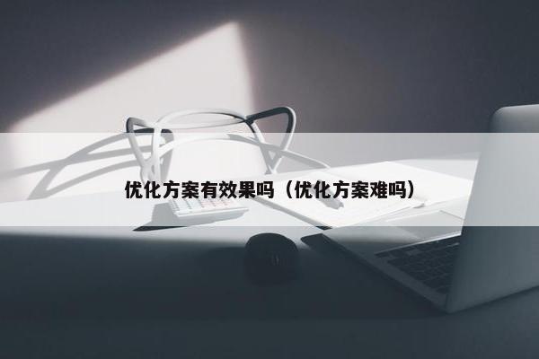 优化方案有效果吗（优化方案难吗）