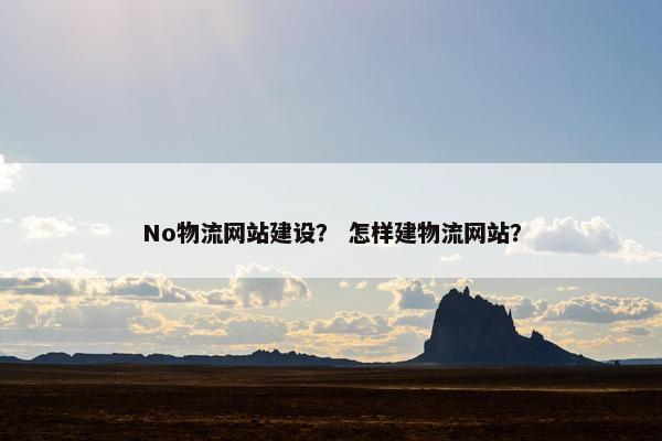 No物流网站建设？ 怎样建物流网站？