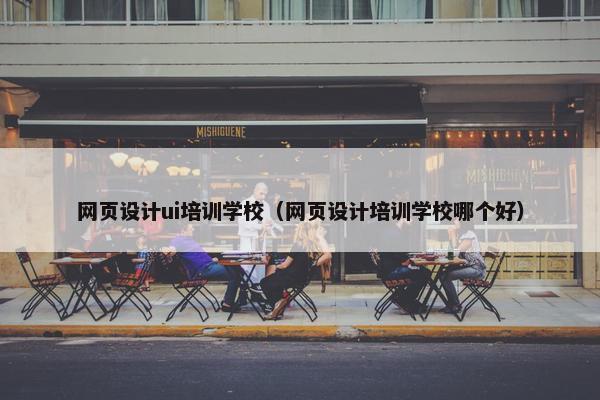 网页设计ui培训学校（网页设计培训学校哪个好）