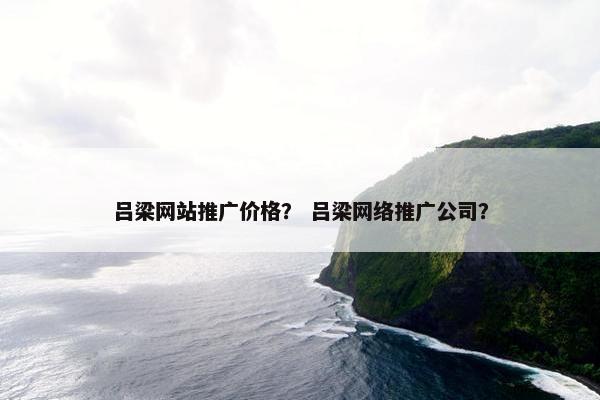 吕梁网站推广价格？ 吕梁网络推广公司？