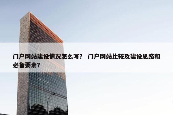 门户网站建设情况怎么写？ 门户网站比较及建设思路和必备要素？