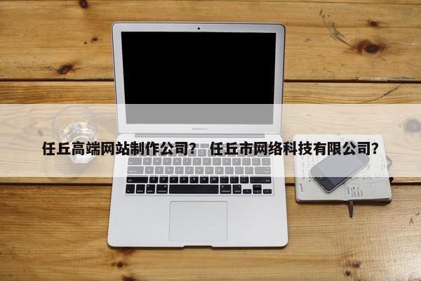 任丘高端网站制作公司？ 任丘市网络科技有限公司？