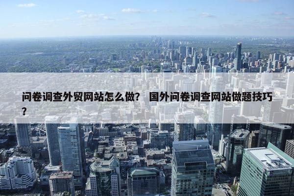 问卷调查外贸网站怎么做? 国外问卷调查网站做题技巧?