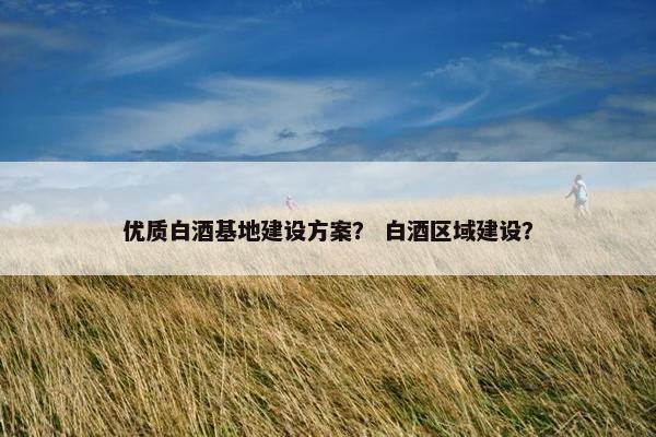 优质白酒基地建设方案？ 白酒区域建设？