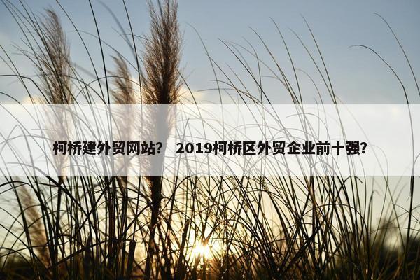 柯桥建外贸网站？ 2019柯桥区外贸企业前十强？