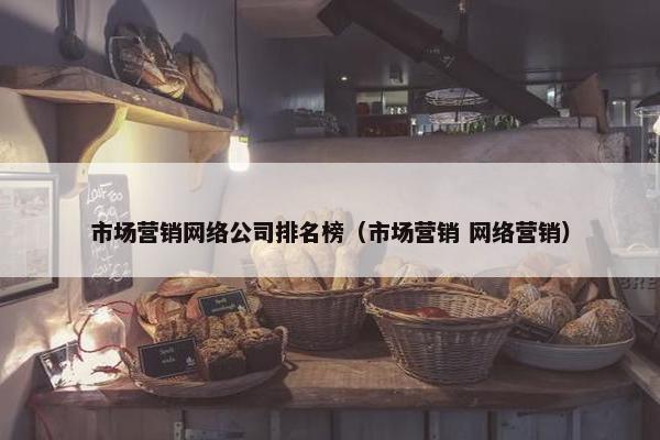 市场营销网络公司排名榜（市场营销 网络营销）