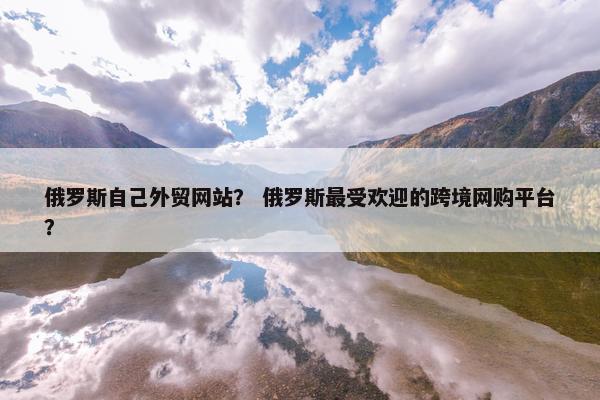 俄罗斯自己外贸网站？ 俄罗斯最受欢迎的跨境网购平台？
