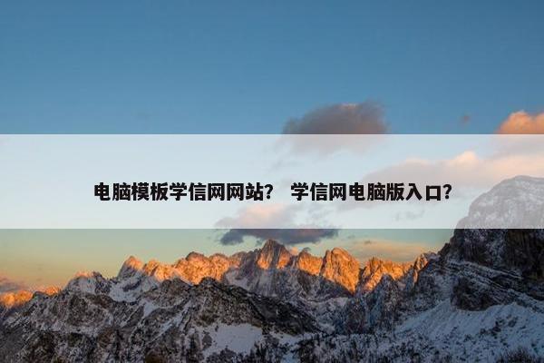 电脑模板学信网网站？ 学信网电脑版入口？