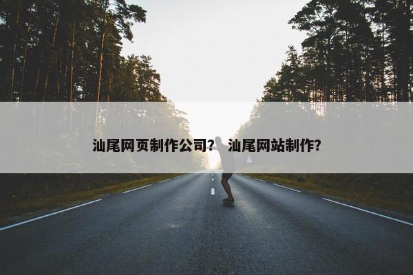 汕尾网页制作公司？ 汕尾网站制作？