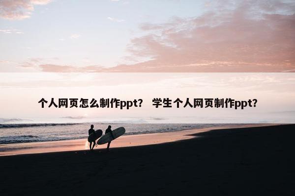 个人网页怎么制作ppt？ 学生个人网页制作ppt？