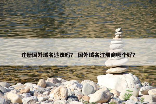 注册国外域名违法吗？ 国外域名注册商哪个好？