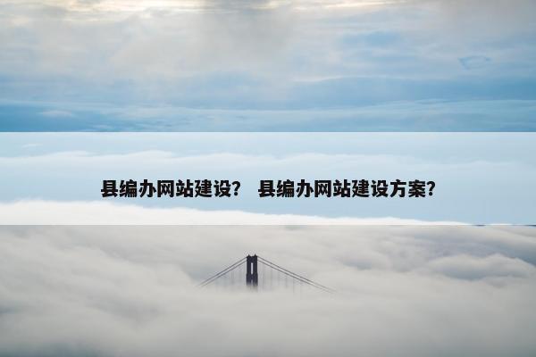 县编办网站建设？ 县编办网站建设方案？