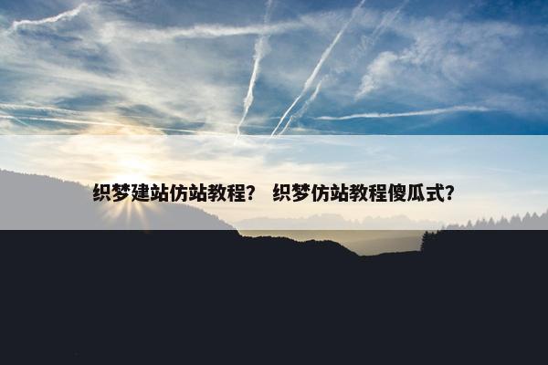 织梦建站仿站教程？ 织梦仿站教程傻瓜式？