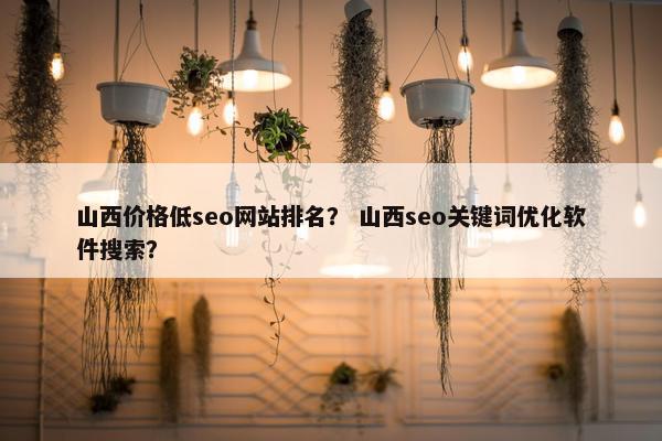 山西价格低seo网站排名？ 山西seo关键词优化软件搜索？