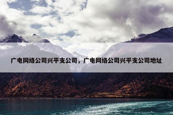 广电网络公司兴平支公司，广电网络公司兴平支公司地址