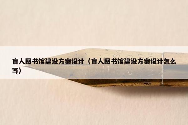 盲人图书馆建设方案设计（盲人图书馆建设方案设计怎么写）
