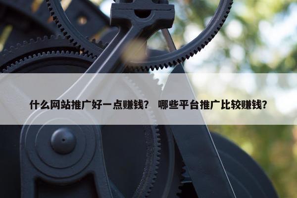 什么网站推广好一点赚钱? 哪些平台推广比较赚钱? 什么网站推广好一点赚钱? 哪些平台推广比较赚钱?