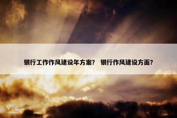 银行工作作风建设年方案？ 银行作风建设方面？