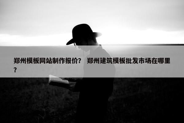 郑州模板网站制作报价？ 郑州建筑模板批发市场在哪里？