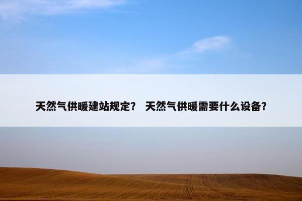天然气供暖建站规定？ 天然气供暖需要什么设备？